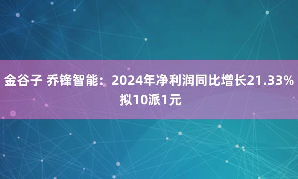 金谷子 乔锋智能:2024年净利润同比增长21.33% 拟10派1元