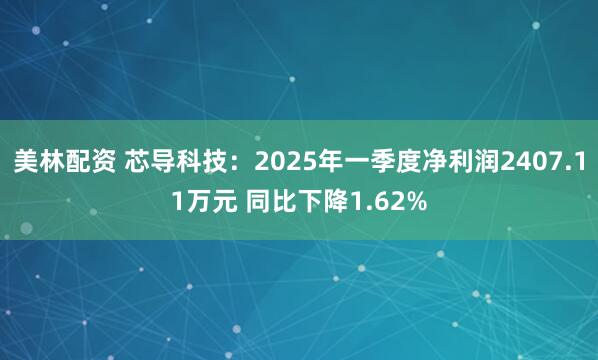 美林配资 芯导科技:2025年一季度净利润2407.11万元 同比下降1.62%