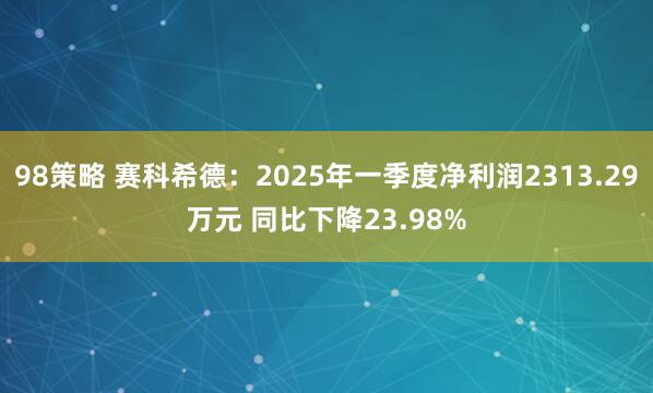 98策略 赛科希德:2025年一季度净利润2313.29万元 同比下降23.98%