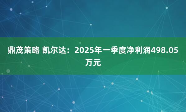 鼎茂策略 凯尔达:2025年一季度净利润498.05万元