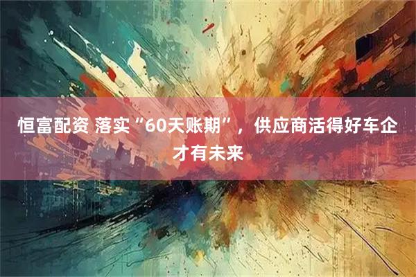 恒富配资 落实“60天账期”,供应商活得好车企才有未来