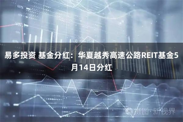 易多投资 基金分红:华夏越秀高速公路REIT基金5月14日分红