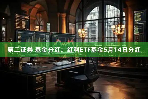 第二证券 基金分红:红利ETF基金5月14日分红