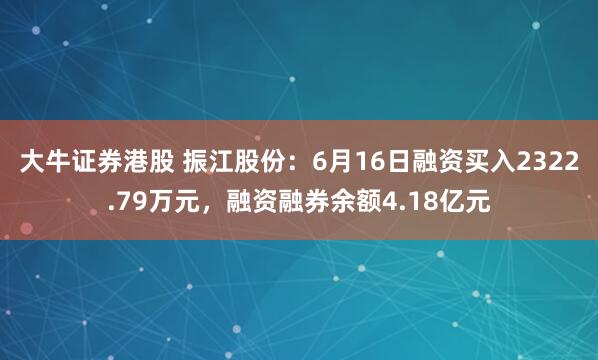 大牛证券港股 振江股份:6月16日融资买入2322.79万元,融资融券余额4.18亿元