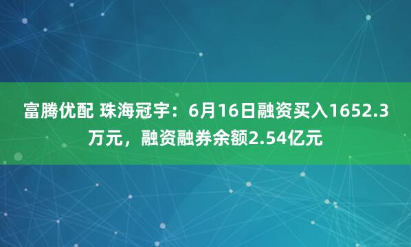 富腾优配 珠海冠宇:6月16日融资买入1652.3万元,融资融券余额2.54亿元