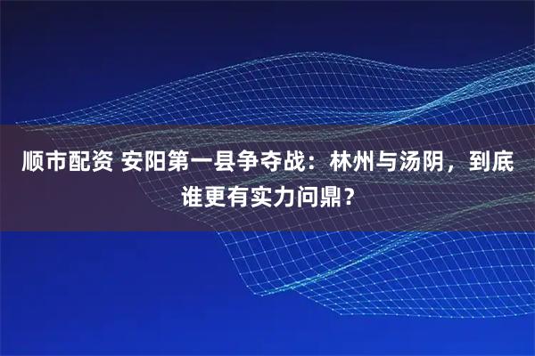 顺市配资 安阳第一县争夺战:林州与汤阴,到底谁更有实力问鼎?