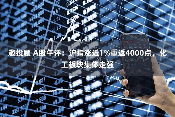 趣投顾 A股午评：沪指涨近1%重返4000点，化工板块集体走强