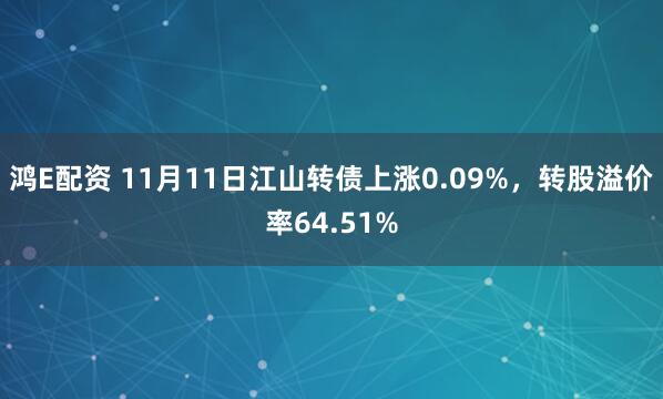 鸿E配资 11月11日江山转债上涨0.09%，转股溢价率64.51%