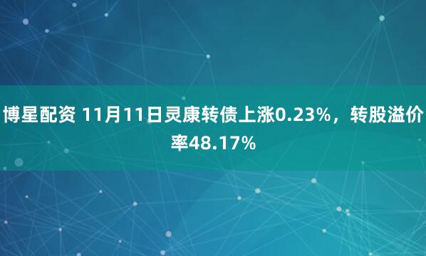 博星配资 11月11日灵康转债上涨0.23%，转股溢价率48.17%