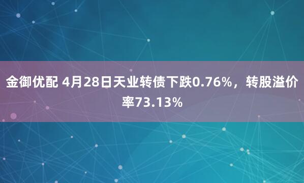 金御优配 4月28日天业转债下跌0.76%，转股溢价率73.13%