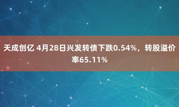 天成创亿 4月28日兴发转债下跌0.54%，转股溢价率65.11%