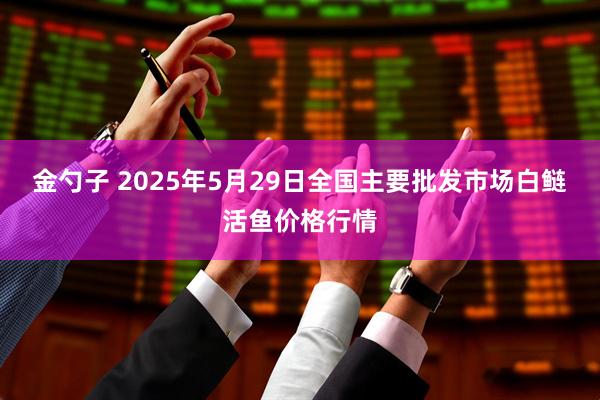 金勺子 2025年5月29日全国主要批发市场白鲢活鱼价格行情