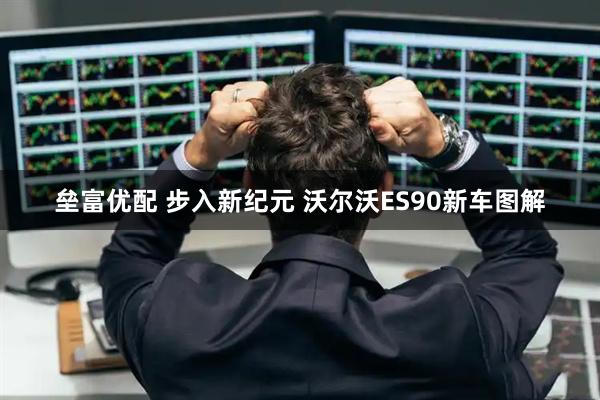 垒富优配 步入新纪元 沃尔沃ES90新车图解