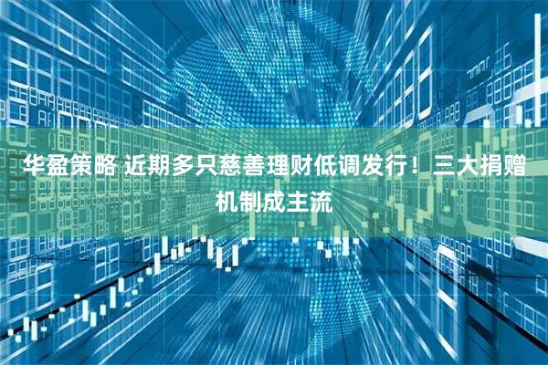 华盈策略 近期多只慈善理财低调发行！三大捐赠机制成主流