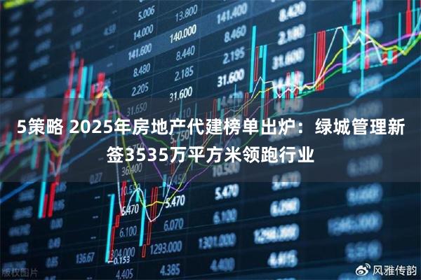 5策略 2025年房地产代建榜单出炉：绿城管理新签3535万平方米领跑行业