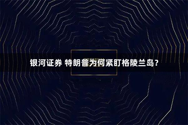 银河证券 特朗普为何紧盯格陵兰岛？