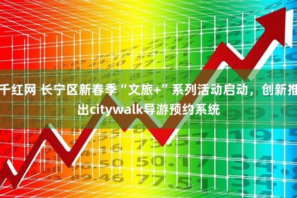 千红网 长宁区新春季“文旅+”系列活动启动，创新推出citywalk导游预约系统