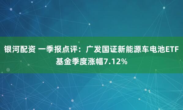 银河配资 一季报点评：广发国证新能源车电池ETF基金季度涨幅7.12%