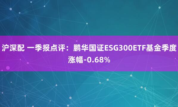 沪深配 一季报点评:鹏华国证ESG300ETF基金季度涨幅-0.68%