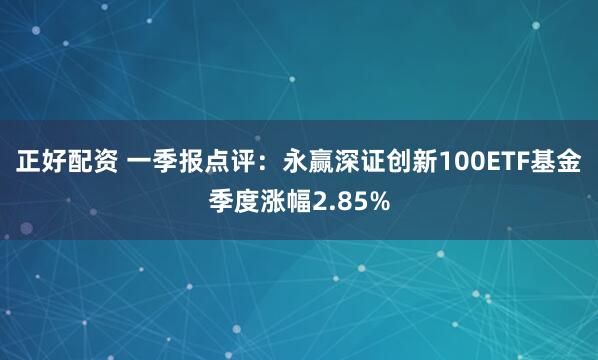 正好配资 一季报点评：永赢深证创新100ETF基金季度涨幅2.85%
