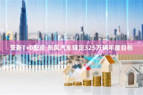 亚新T+0配资 东风汽车锚定325万辆年度目标