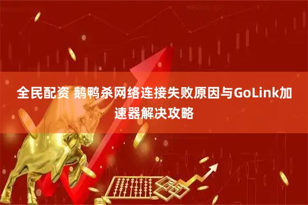 全民配资 鹅鸭杀网络连接失败原因与GoLink加速器解决攻略