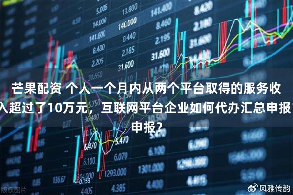 芒果配资 个人一个月内从两个平台取得的服务收入超过了10万元，互联网平台企业如何代办汇总申报？