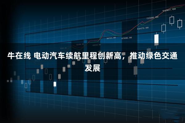 牛在线 电动汽车续航里程创新高,推动绿色交通发展