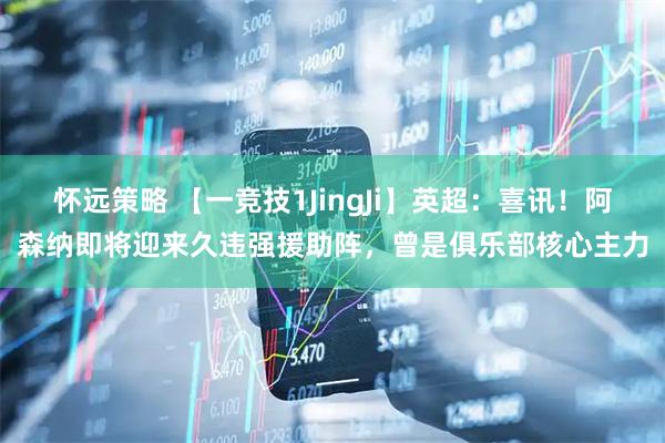 怀远策略 【一竞技1JingJi】英超:喜讯!阿森纳即将迎来久违强援助阵,曾是俱乐部核心主力