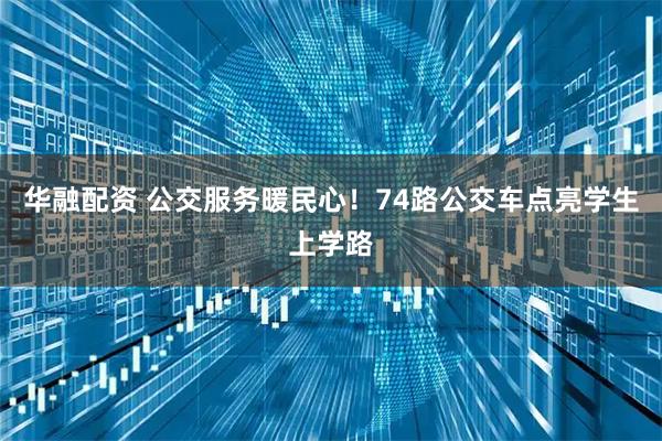 华融配资 公交服务暖民心！74路公交车点亮学生上学路