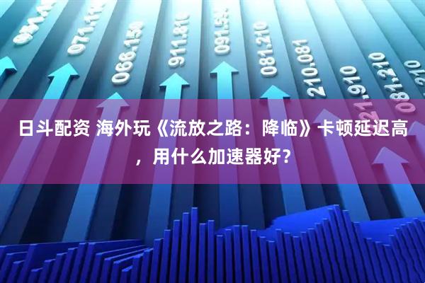 日斗配资 海外玩《流放之路:降临》卡顿延迟高,用什么加速器好?