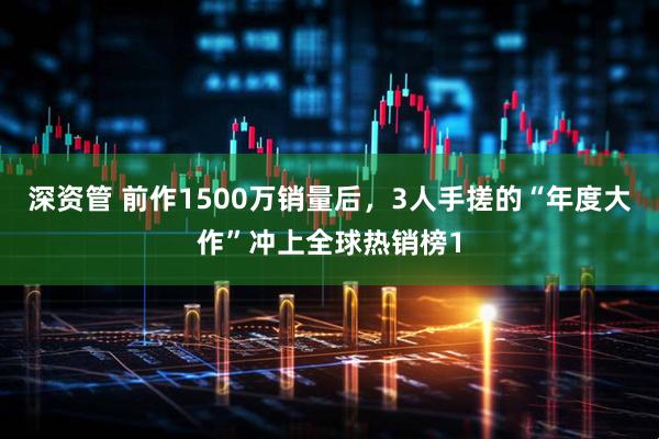 深资管 前作1500万销量后,3人手搓的“年度大作”冲上全球热销榜1