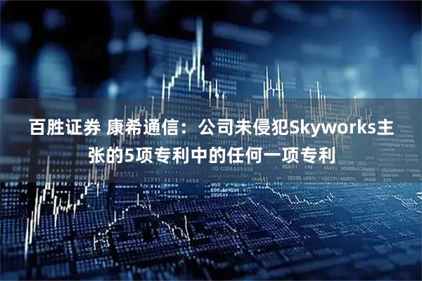 百胜证券 康希通信:公司未侵犯Skyworks主张的5项专利中的任何一项专利