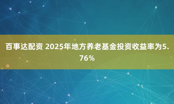 百事达配资 2025年地方养老基金投资收益率为5.76%